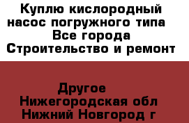 Куплю кислородный насос погружного типа - Все города Строительство и ремонт » Другое   . Нижегородская обл.,Нижний Новгород г.